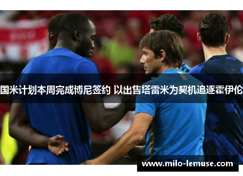 国米计划本周完成博尼签约 以出售塔雷米为契机追逐霍伊伦