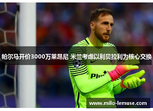 帕尔马开价3000万莱昂尼 米兰考虑以利贝拉利为核心交换