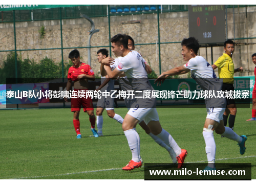 泰山B队小将彭啸连续两轮中乙梅开二度展现锋芒助力球队攻城拔寨