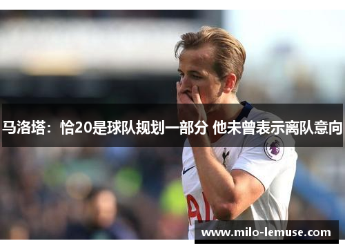 马洛塔：恰20是球队规划一部分 他未曾表示离队意向