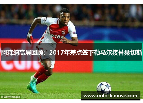 阿森纳高层回顾：2017年差点签下勒马尔接替桑切斯
