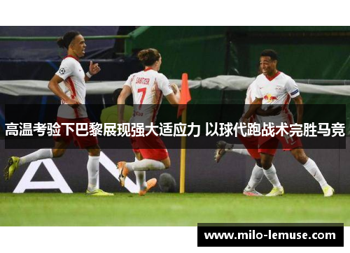 高温考验下巴黎展现强大适应力 以球代跑战术完胜马竞