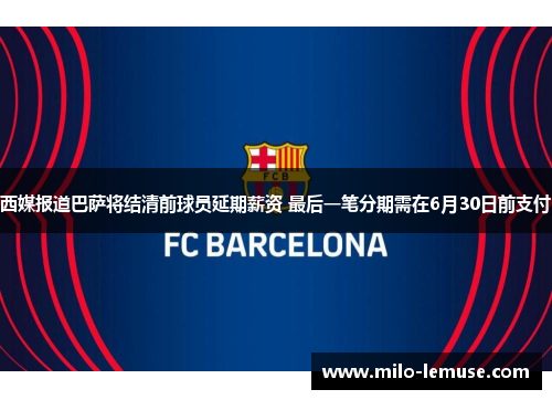 西媒报道巴萨将结清前球员延期薪资 最后一笔分期需在6月30日前支付