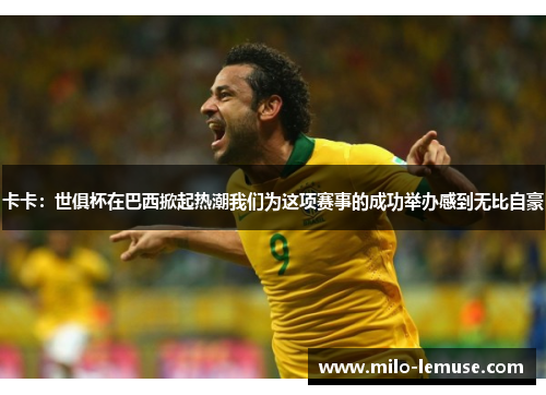 卡卡：世俱杯在巴西掀起热潮我们为这项赛事的成功举办感到无比自豪