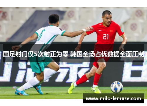 国足射门仅5次射正为零 韩国全场占优数据全面压制